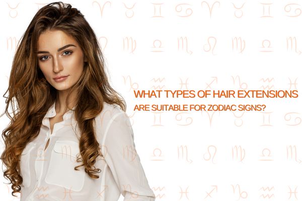 What Types of Hair Extensions Suit the 12 Zodiac Signs?