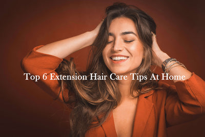 Top 6 Extension Hair Care Tips At Home